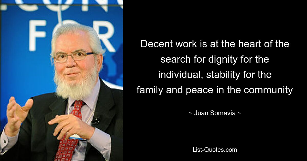 Decent work is at the heart of the search for dignity for the individual, stability for the family and peace in the community — © Juan Somavia