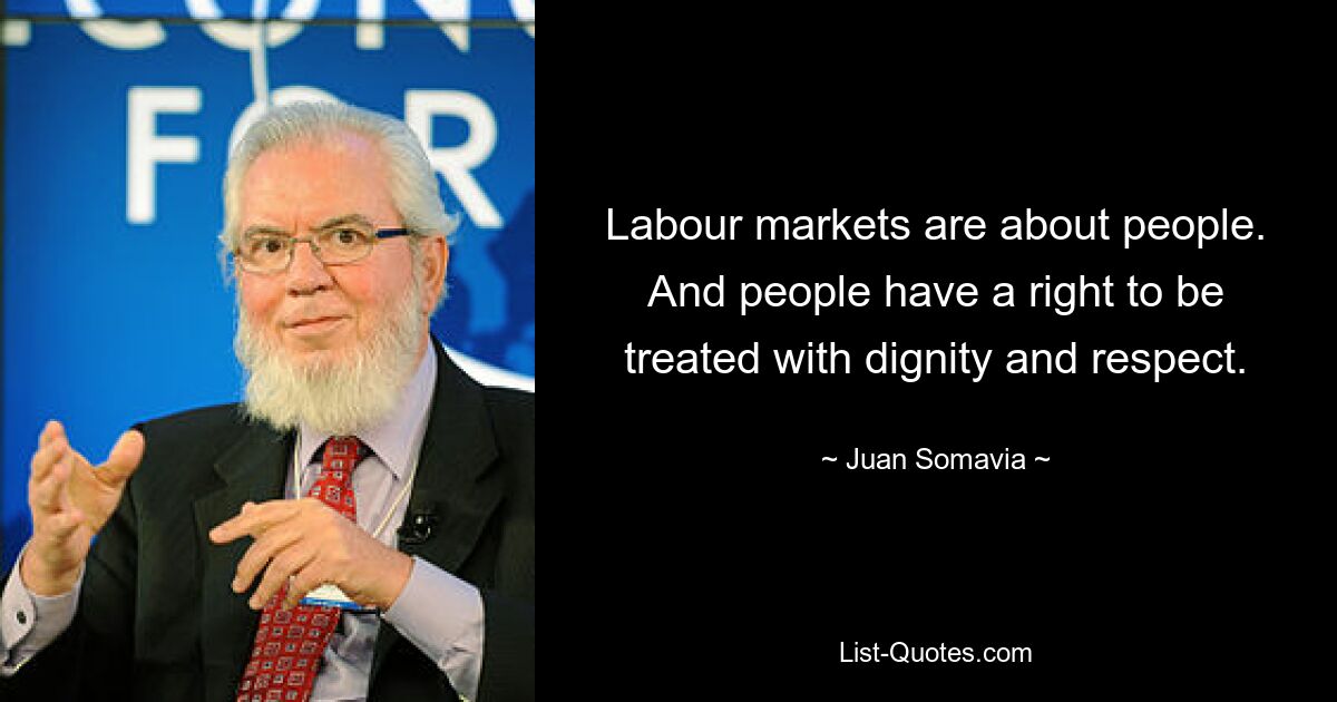 Labour markets are about people. And people have a right to be treated with dignity and respect. — © Juan Somavia