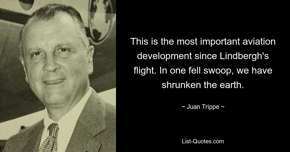 This is the most important aviation development since Lindbergh's flight. In one fell swoop, we have shrunken the earth. — © Juan Trippe