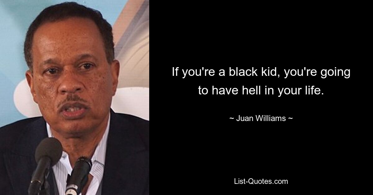 If you're a black kid, you're going to have hell in your life. — © Juan Williams