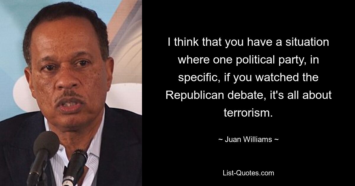 I think that you have a situation where one political party, in specific, if you watched the Republican debate, it's all about terrorism. — © Juan Williams