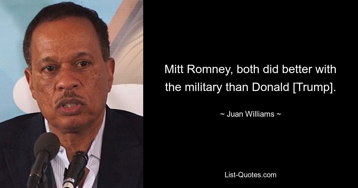 Mitt Romney, both did better with the military than Donald [Trump]. — © Juan Williams