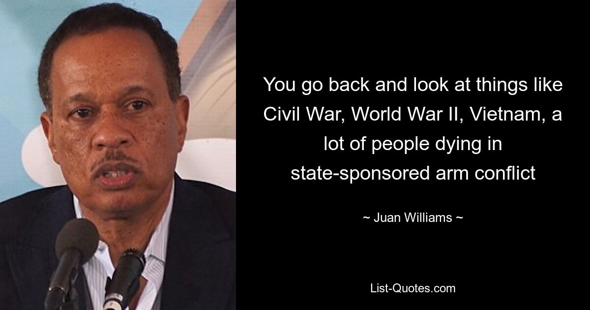 You go back and look at things like Civil War, World War II, Vietnam, a lot of people dying in state-sponsored arm conflict — © Juan Williams