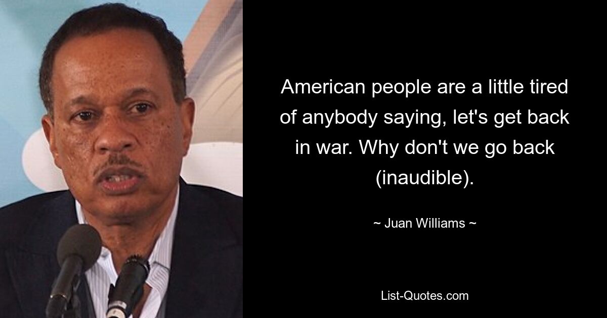 American people are a little tired of anybody saying, let's get back in war. Why don't we go back (inaudible). — © Juan Williams