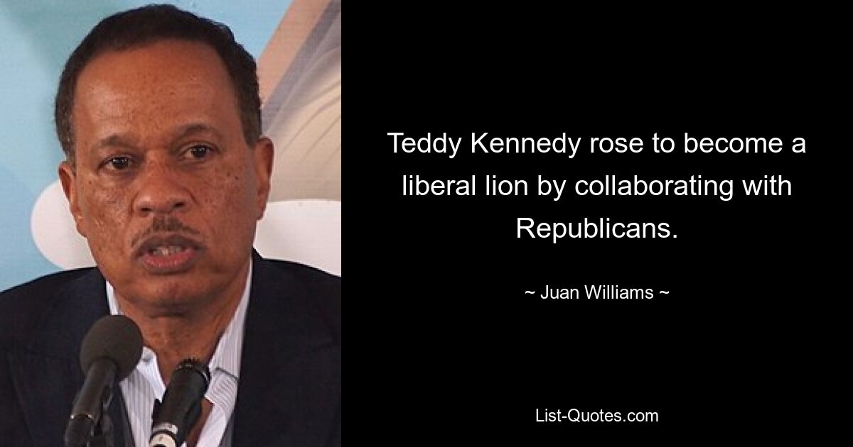 Teddy Kennedy rose to become a liberal lion by collaborating with Republicans. — © Juan Williams