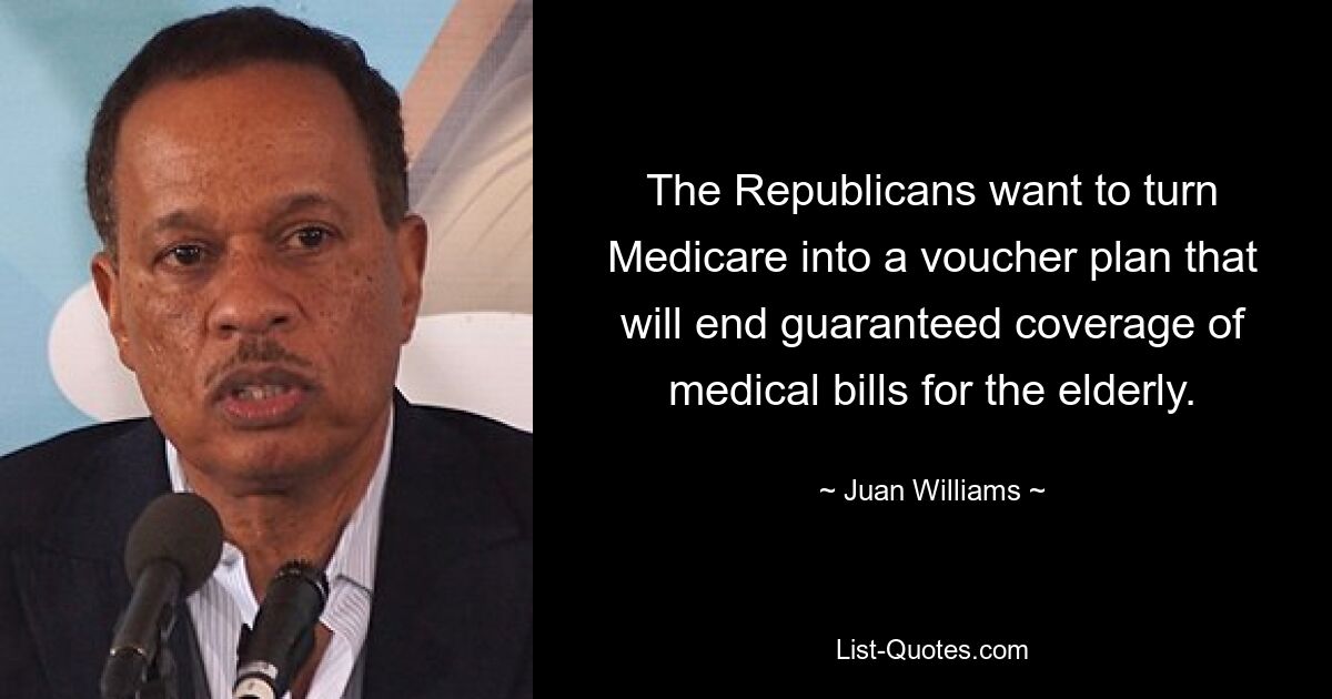 The Republicans want to turn Medicare into a voucher plan that will end guaranteed coverage of medical bills for the elderly. — © Juan Williams