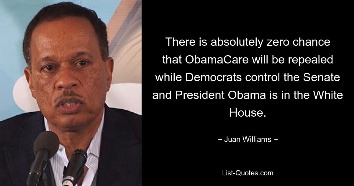 There is absolutely zero chance that ObamaCare will be repealed while Democrats control the Senate and President Obama is in the White House. — © Juan Williams