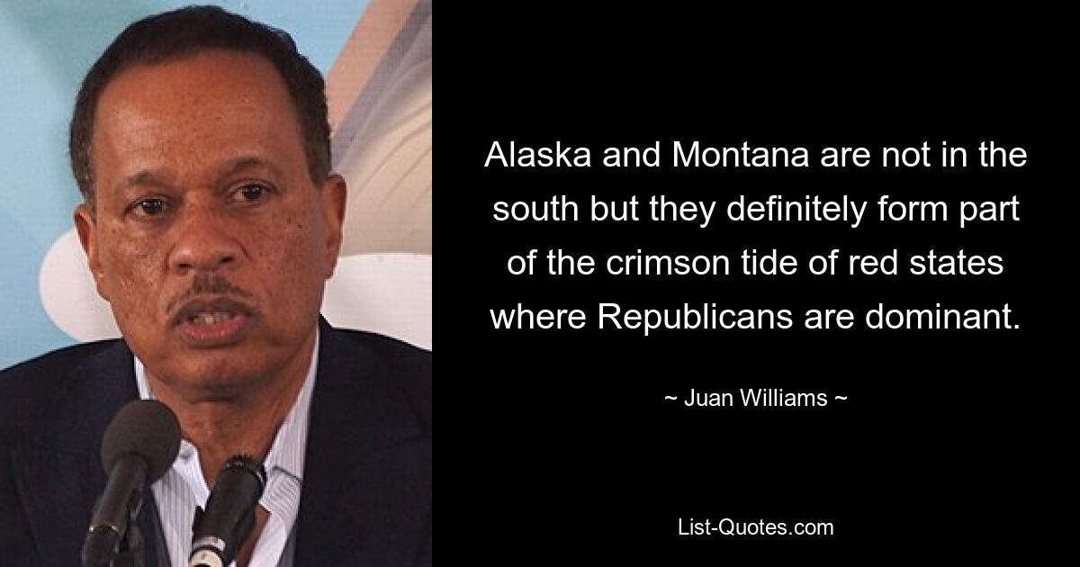 Alaska and Montana are not in the south but they definitely form part of the crimson tide of red states where Republicans are dominant. — © Juan Williams