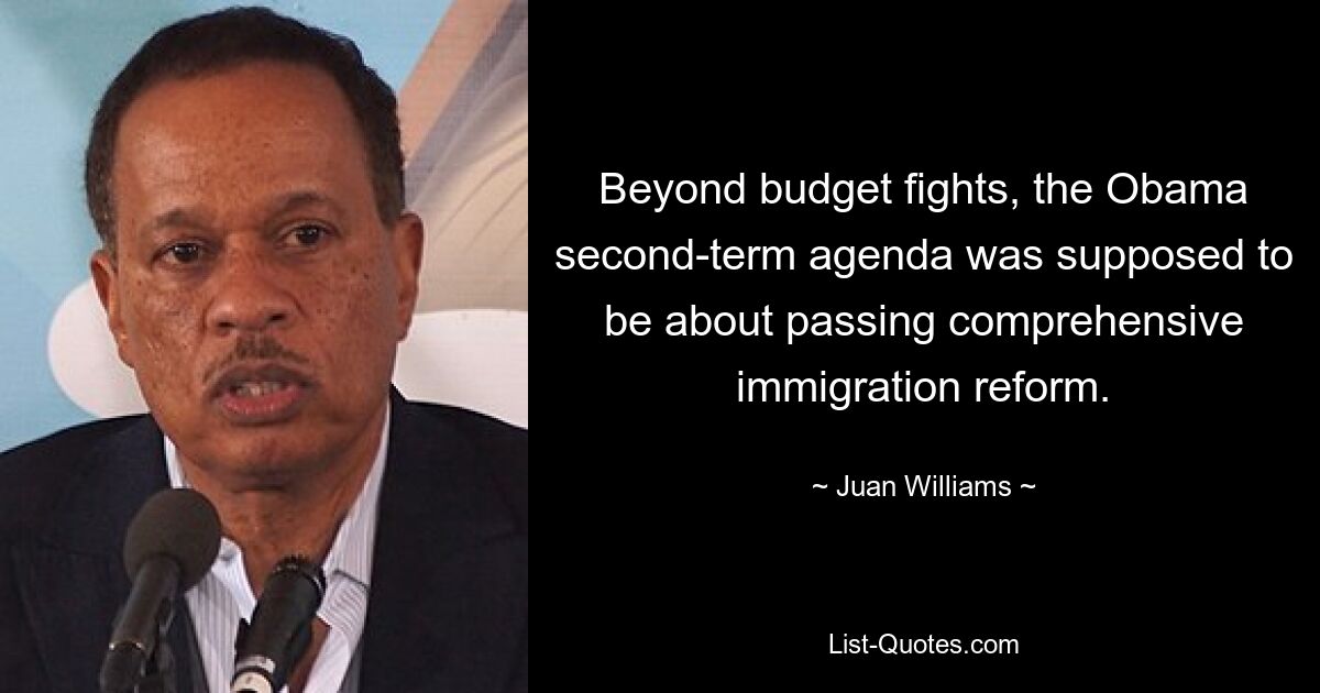 Beyond budget fights, the Obama second-term agenda was supposed to be about passing comprehensive immigration reform. — © Juan Williams