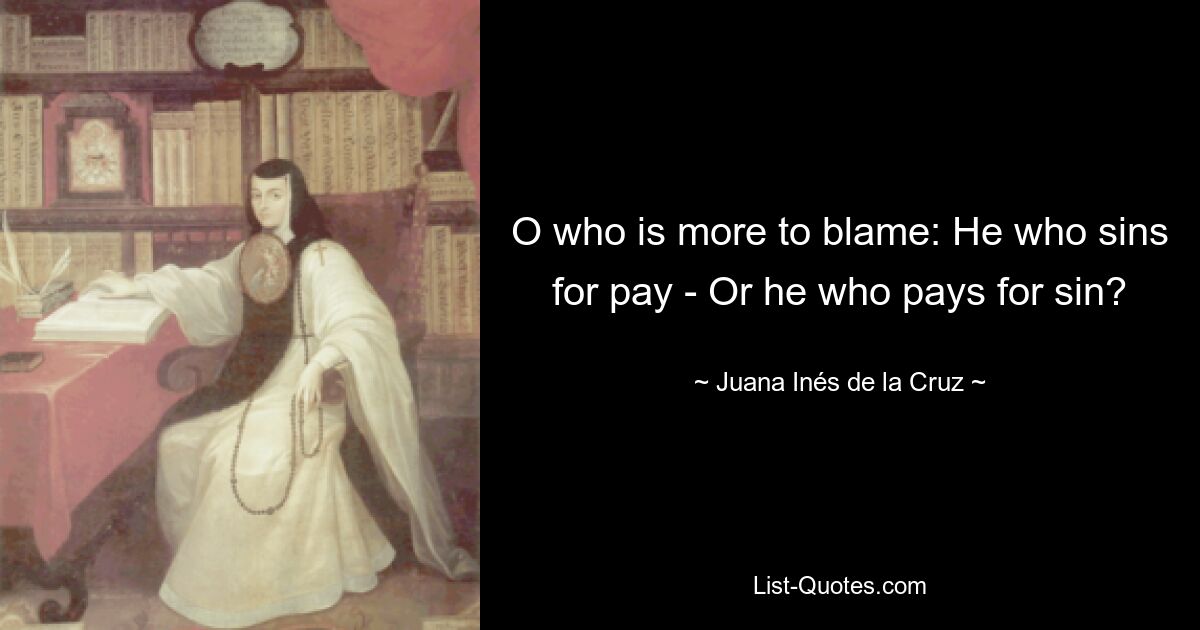 O who is more to blame: He who sins for pay - Or he who pays for sin? — © Juana Inés de la Cruz