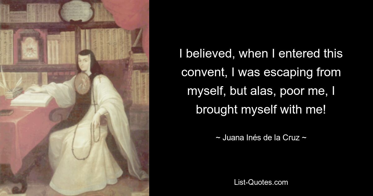 I believed, when I entered this convent, I was escaping from myself, but alas, poor me, I brought myself with me! — © Juana Inés de la Cruz