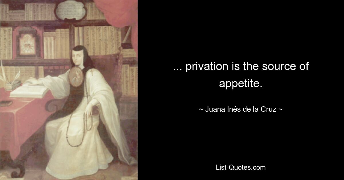 ... privation is the source of appetite. — © Juana Inés de la Cruz