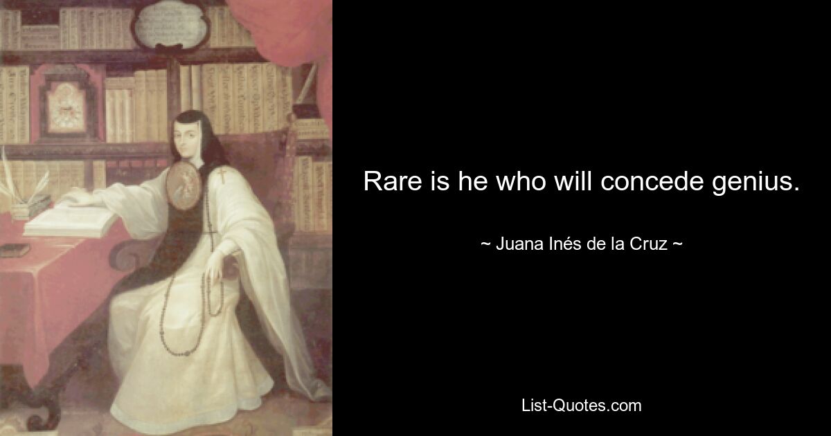 Rare is he who will concede genius. — © Juana Inés de la Cruz