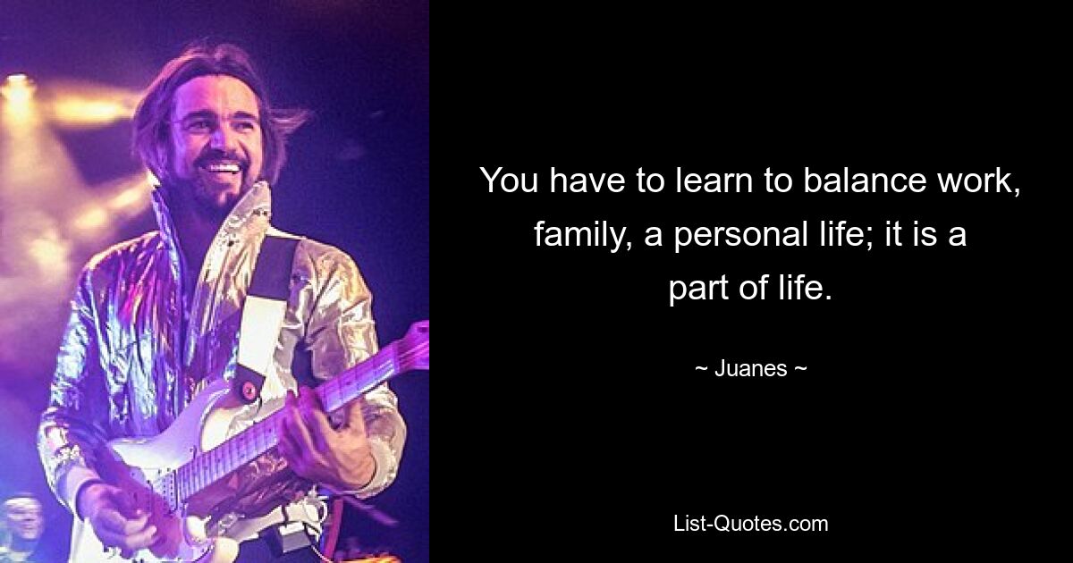 You have to learn to balance work, family, a personal life; it is a part of life. — © Juanes