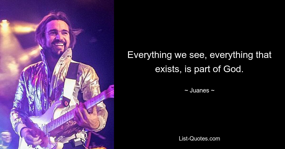 Everything we see, everything that exists, is part of God. — © Juanes