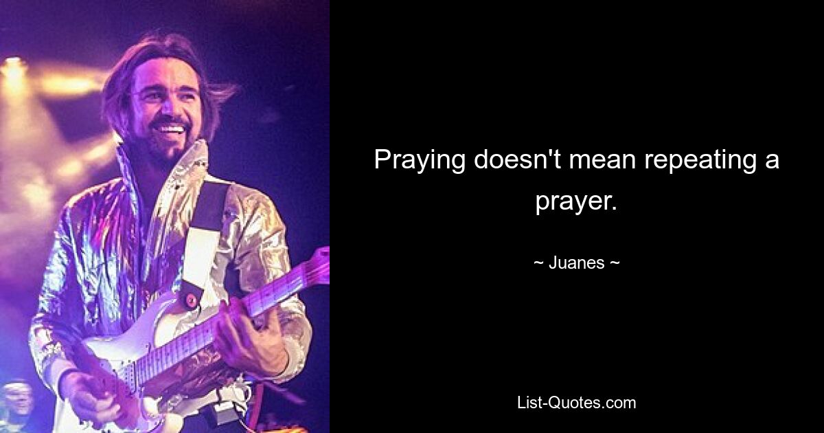 Praying doesn't mean repeating a prayer. — © Juanes