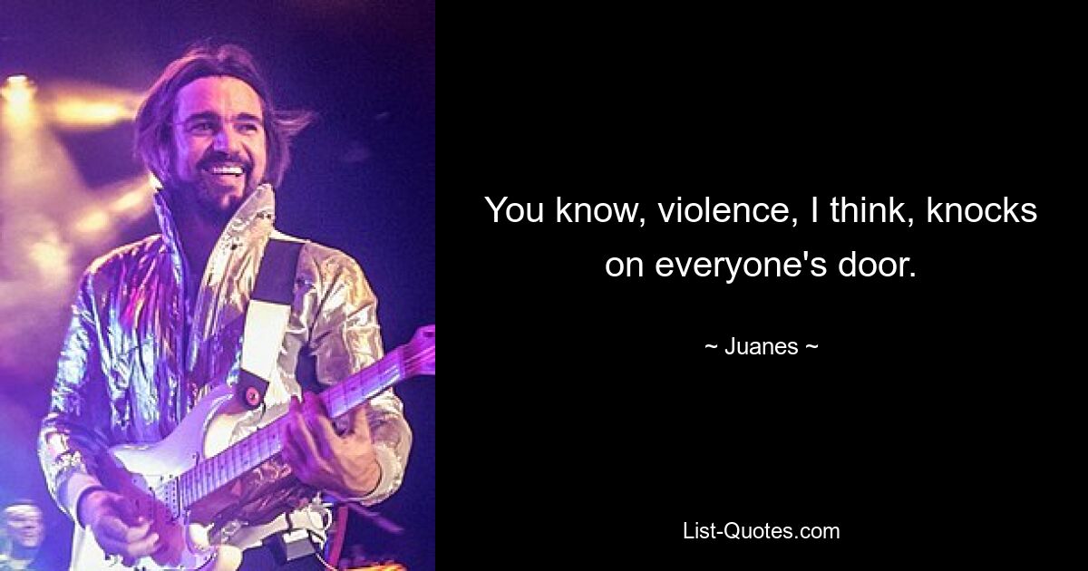 You know, violence, I think, knocks on everyone's door. — © Juanes