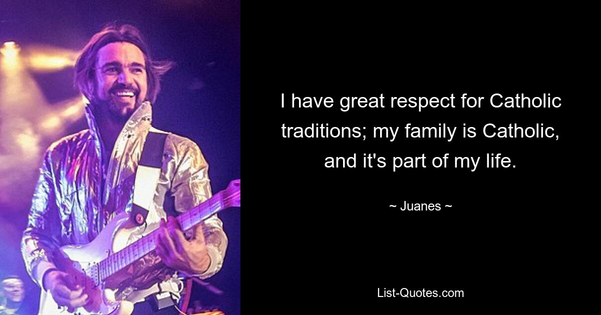 I have great respect for Catholic traditions; my family is Catholic, and it's part of my life. — © Juanes