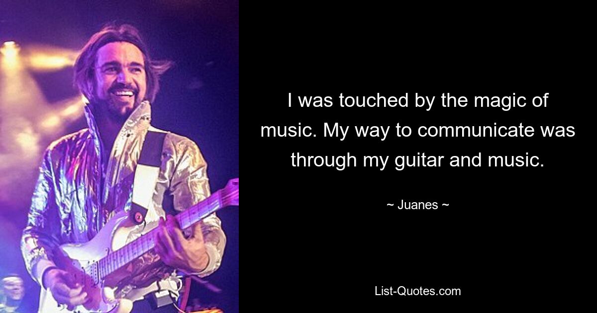 I was touched by the magic of music. My way to communicate was through my guitar and music. — © Juanes