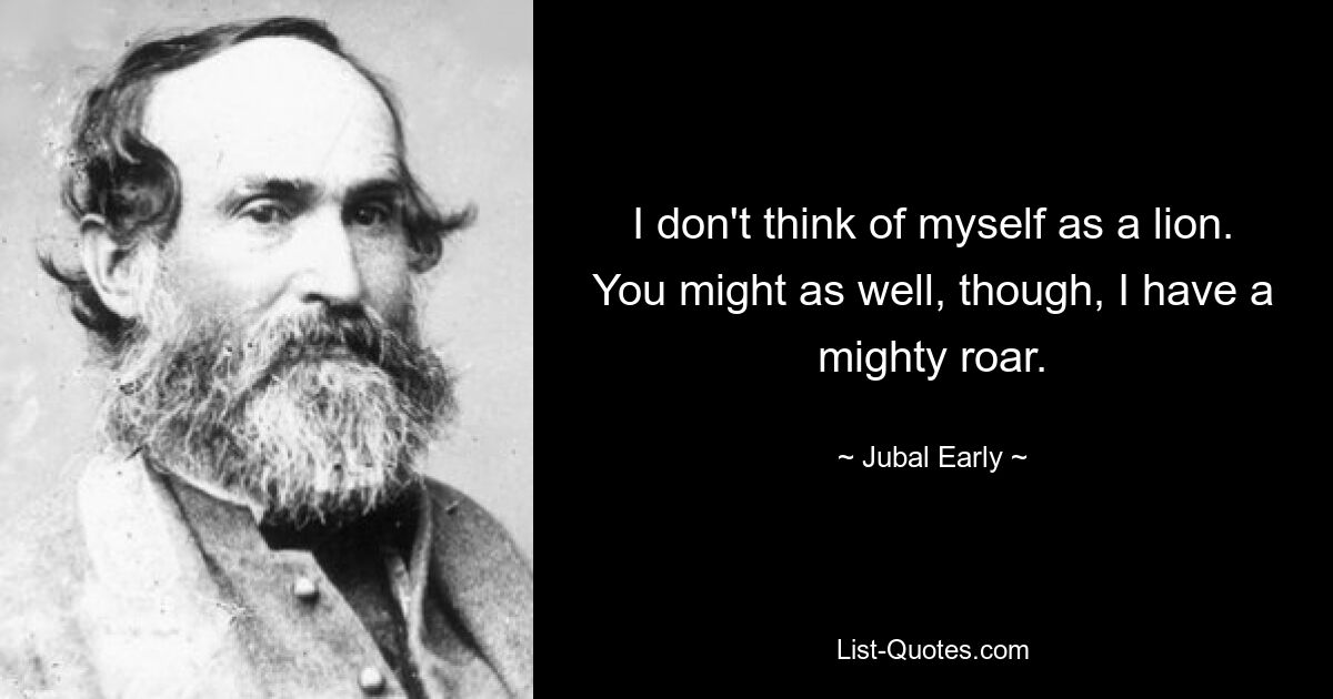 I don't think of myself as a lion. You might as well, though, I have a mighty roar. — © Jubal Early