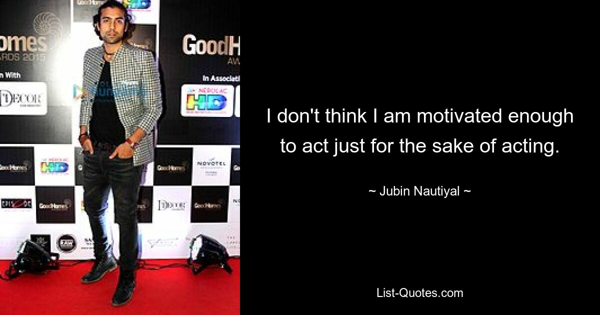 I don't think I am motivated enough to act just for the sake of acting. — © Jubin Nautiyal