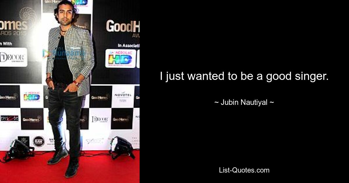 I just wanted to be a good singer. — © Jubin Nautiyal