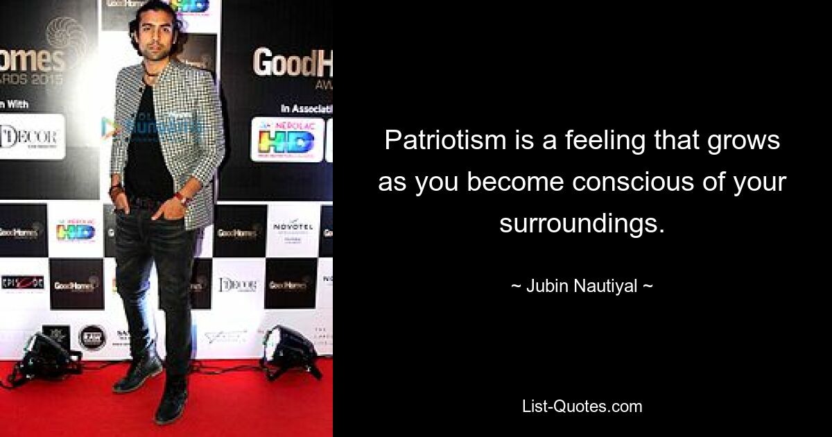 Patriotism is a feeling that grows as you become conscious of your surroundings. — © Jubin Nautiyal