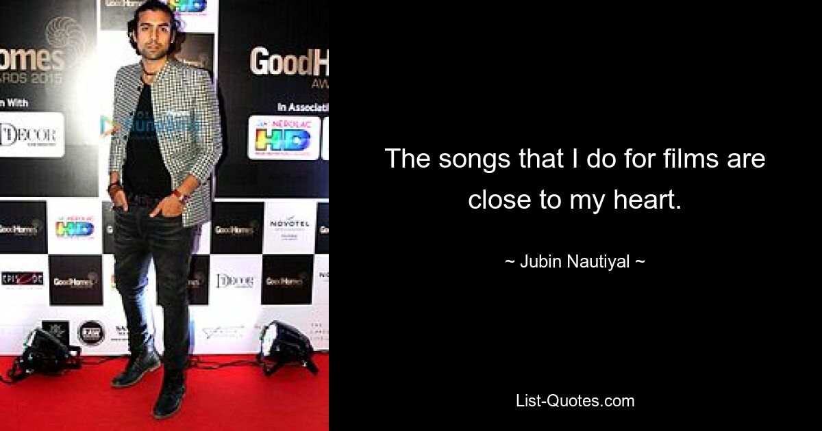 The songs that I do for films are close to my heart. — © Jubin Nautiyal