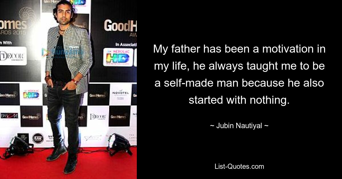 My father has been a motivation in my life, he always taught me to be a self-made man because he also started with nothing. — © Jubin Nautiyal