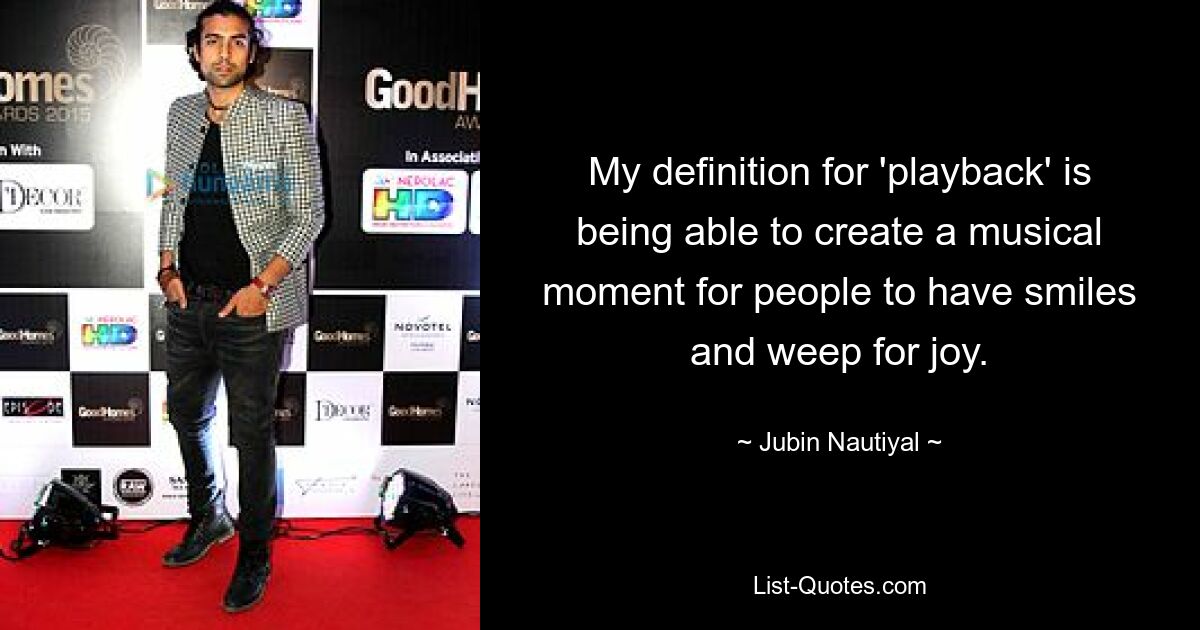 My definition for 'playback' is being able to create a musical moment for people to have smiles and weep for joy. — © Jubin Nautiyal