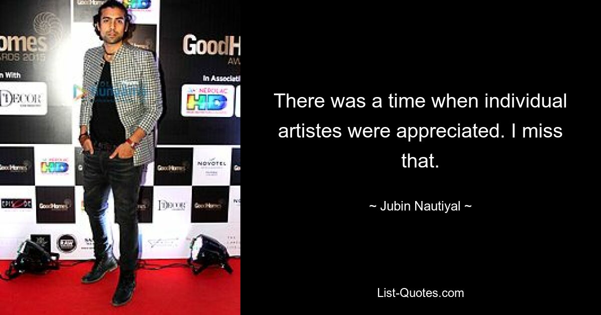 There was a time when individual artistes were appreciated. I miss that. — © Jubin Nautiyal