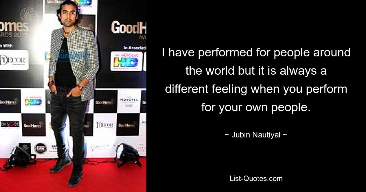 I have performed for people around the world but it is always a different feeling when you perform for your own people. — © Jubin Nautiyal