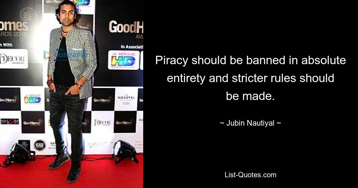 Piracy should be banned in absolute entirety and stricter rules should be made. — © Jubin Nautiyal