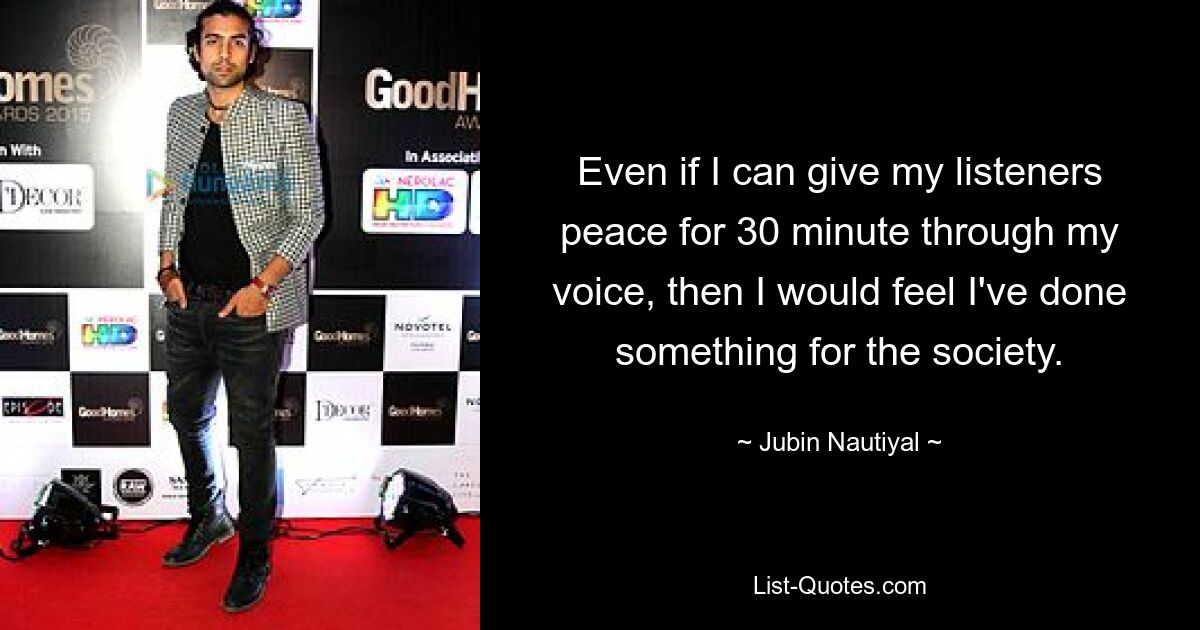 Even if I can give my listeners peace for 30 minute through my voice, then I would feel I've done something for the society. — © Jubin Nautiyal