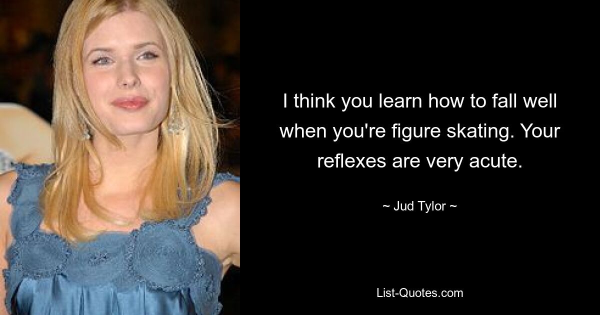 I think you learn how to fall well when you're figure skating. Your reflexes are very acute. — © Jud Tylor