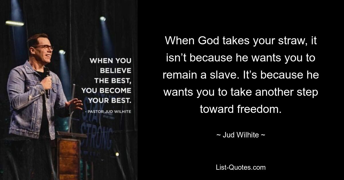 When God takes your straw, it isn’t because he wants you to remain a slave. It’s because he wants you to take another step toward freedom. — © Jud Wilhite