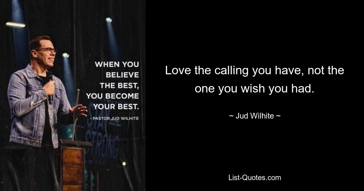 Love the calling you have, not the one you wish you had. — © Jud Wilhite