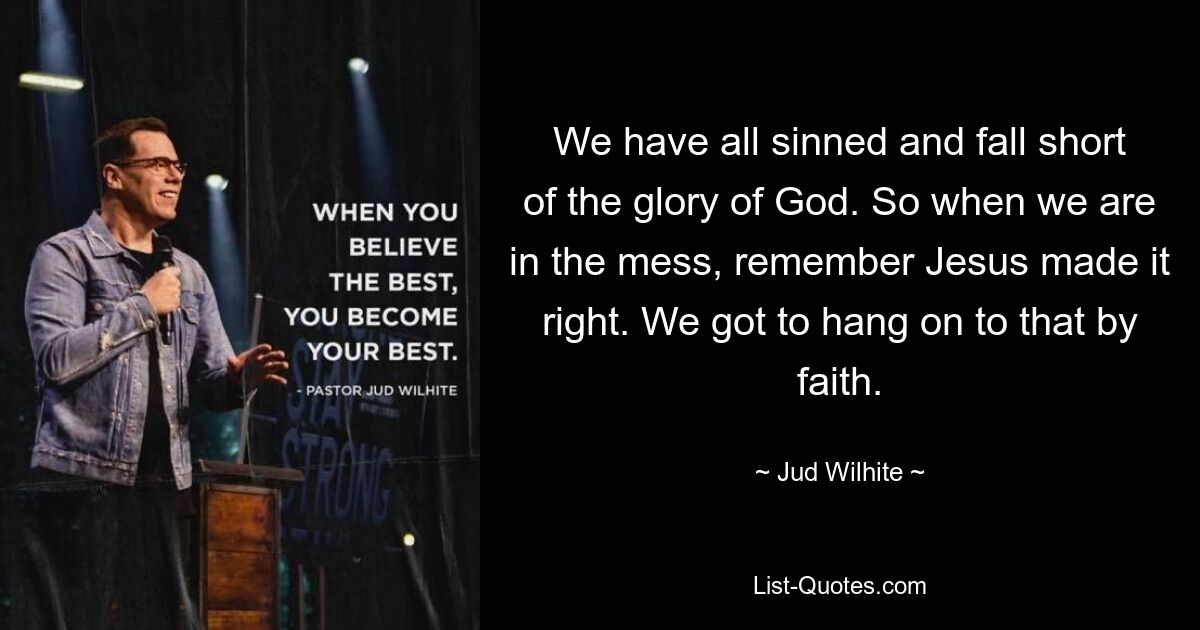 We have all sinned and fall short of the glory of God. So when we are in the mess, remember Jesus made it right. We got to hang on to that by faith. — © Jud Wilhite