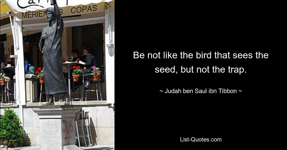 Be not like the bird that sees the seed, but not the trap. — © Judah ben Saul ibn Tibbon