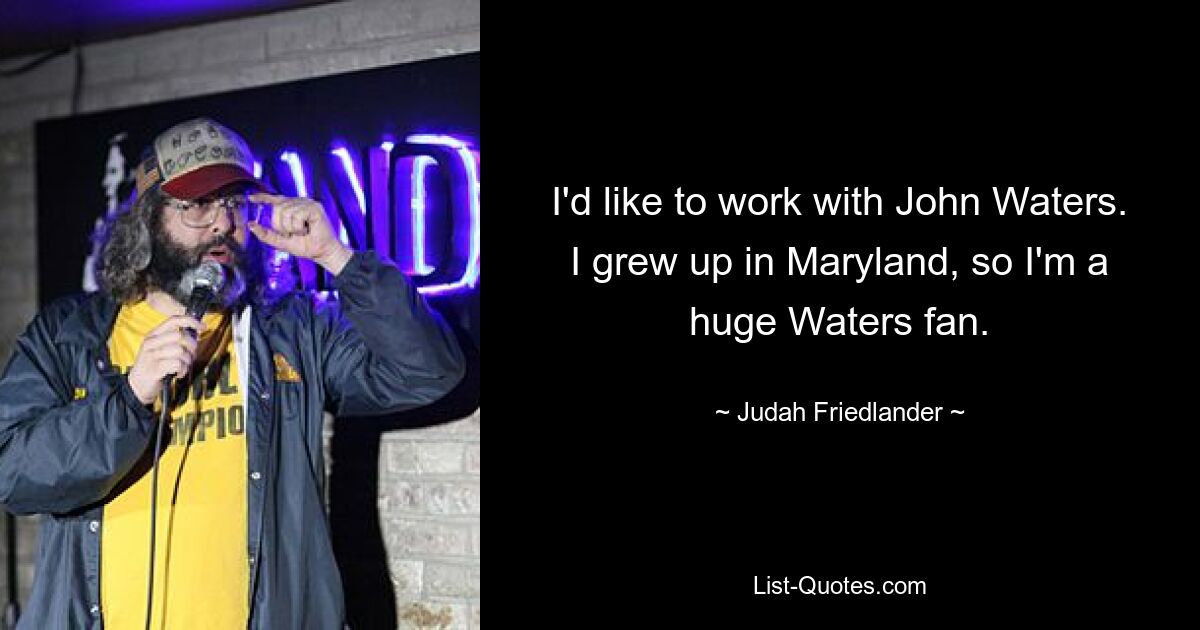 I'd like to work with John Waters. I grew up in Maryland, so I'm a huge Waters fan. — © Judah Friedlander