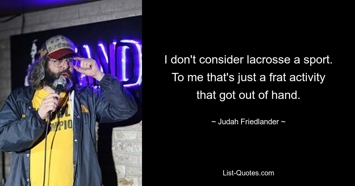 I don't consider lacrosse a sport. To me that's just a frat activity that got out of hand. — © Judah Friedlander