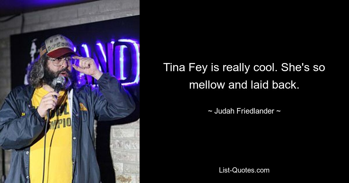 Tina Fey is really cool. She's so mellow and laid back. — © Judah Friedlander