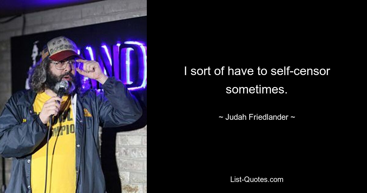 I sort of have to self-censor sometimes. — © Judah Friedlander