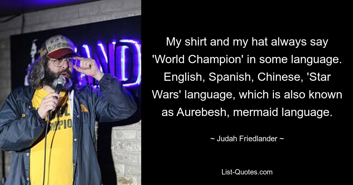 My shirt and my hat always say 'World Champion' in some language. English, Spanish, Chinese, 'Star Wars' language, which is also known as Aurebesh, mermaid language. — © Judah Friedlander