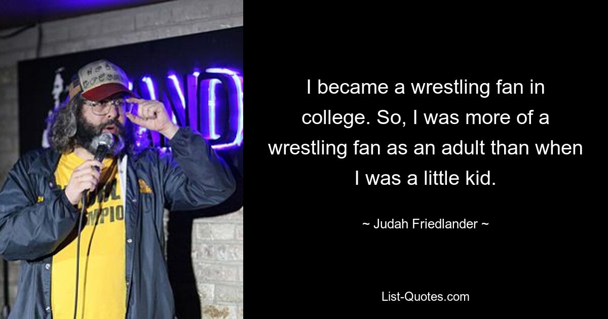 I became a wrestling fan in college. So, I was more of a wrestling fan as an adult than when I was a little kid. — © Judah Friedlander