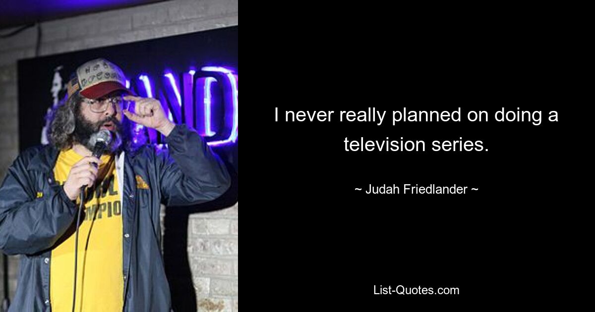 I never really planned on doing a television series. — © Judah Friedlander