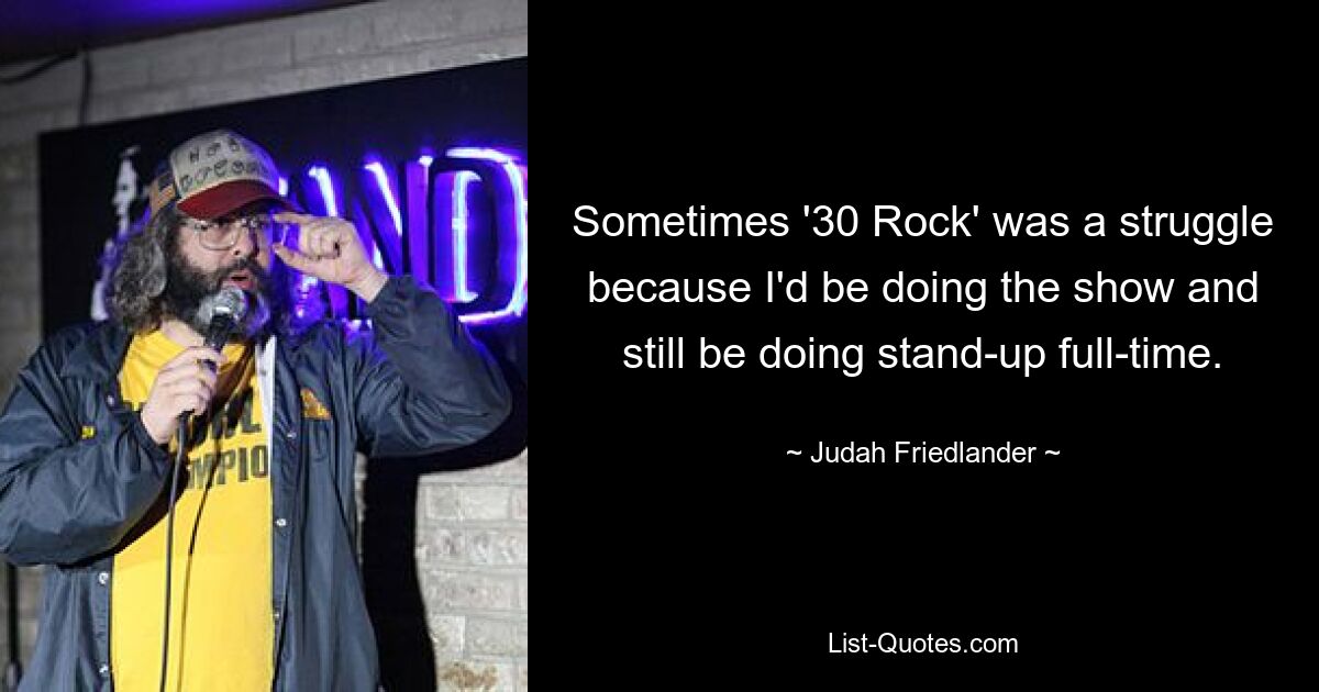 Sometimes '30 Rock' was a struggle because I'd be doing the show and still be doing stand-up full-time. — © Judah Friedlander