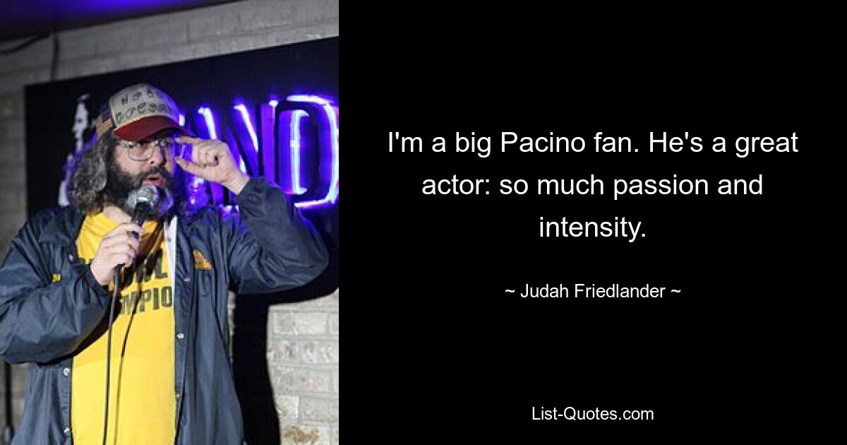 I'm a big Pacino fan. He's a great actor: so much passion and intensity. — © Judah Friedlander