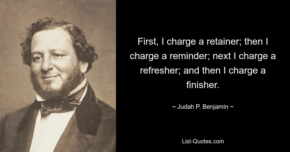 First, I charge a retainer; then I charge a reminder; next I charge a refresher; and then I charge a finisher. — © Judah P. Benjamin