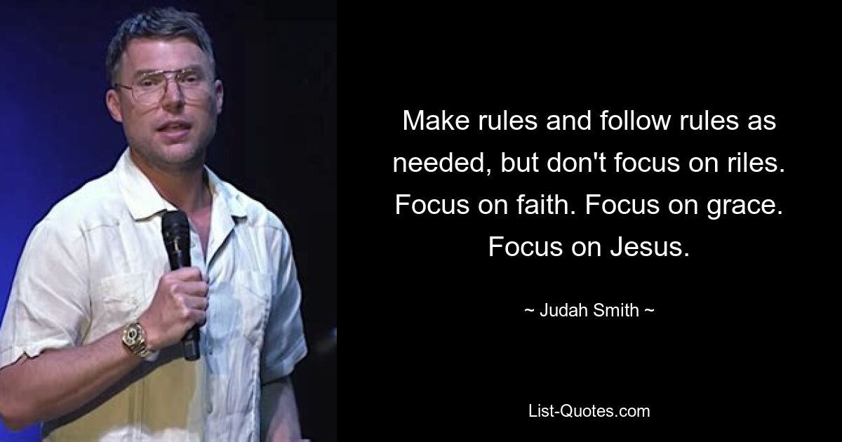 Make rules and follow rules as needed, but don't focus on riles. Focus on faith. Focus on grace. Focus on Jesus. — © Judah Smith